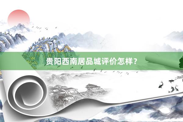 贵阳西南居品城评价怎样？