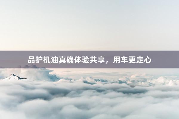 品护机油真确体验共享，用车更定心