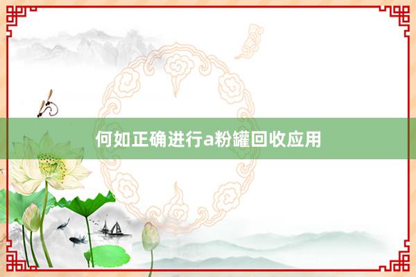 何如正确进行a粉罐回收应用